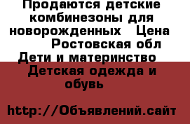 Продаются детские комбинезоны для новорожденных › Цена ­ 250 - Ростовская обл. Дети и материнство » Детская одежда и обувь   